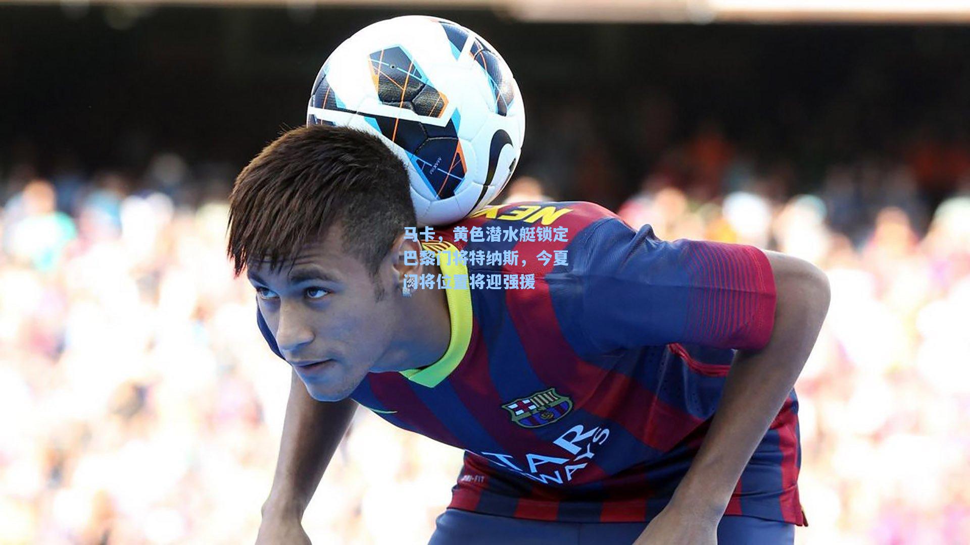 马卡，黄色潜水艇锁定巴黎门将特纳斯，今夏门将位置将迎强援