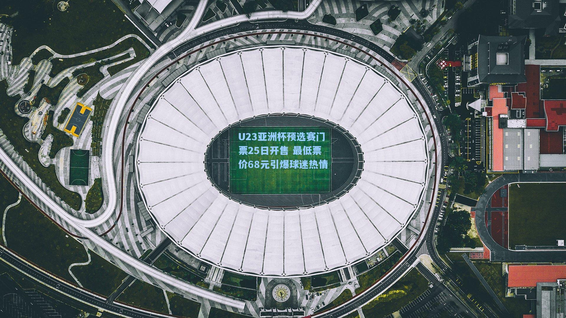 U23亚洲杯预选赛门票25日开售 最低票价68元引爆球迷热情