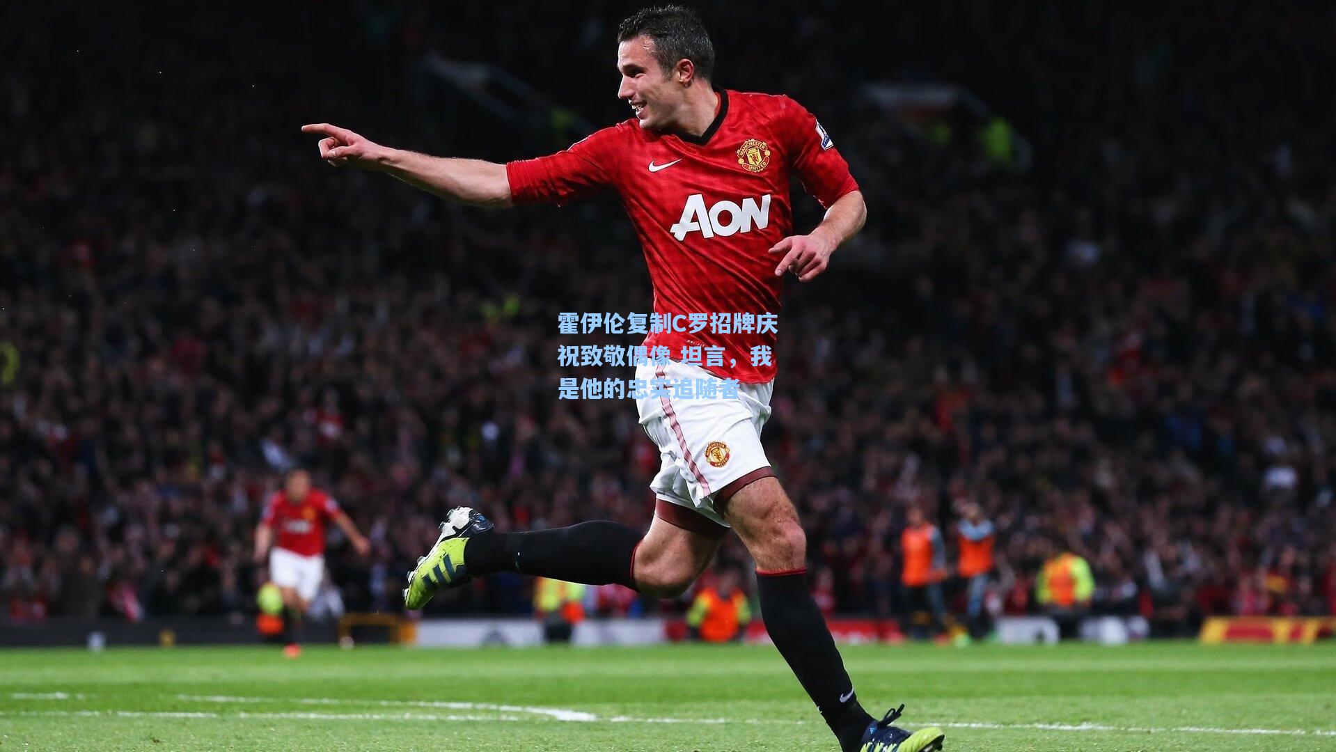 霍伊伦复制C罗招牌庆祝致敬偶像 坦言，我是他的忠实追随者