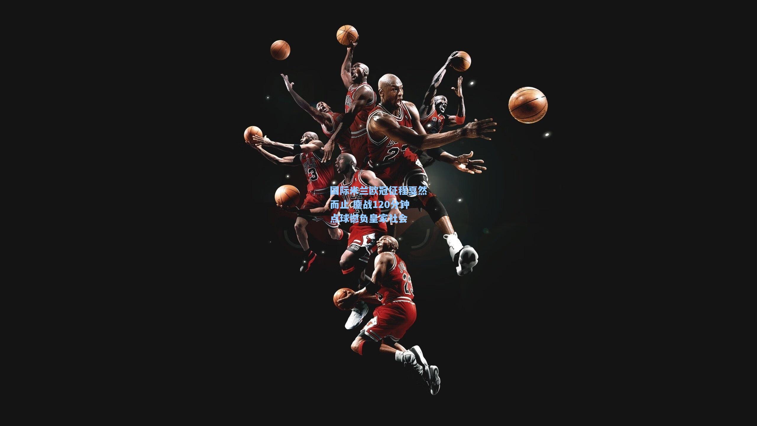 国际米兰欧冠征程戛然而止 鏖战120分钟点球憾负皇家社会