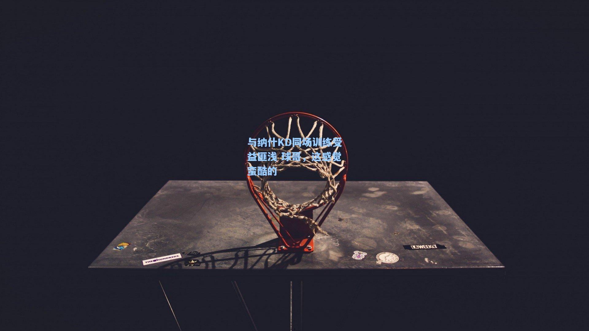 与纳什KD同场训练受益匪浅 球哥，这感觉蛮酷的