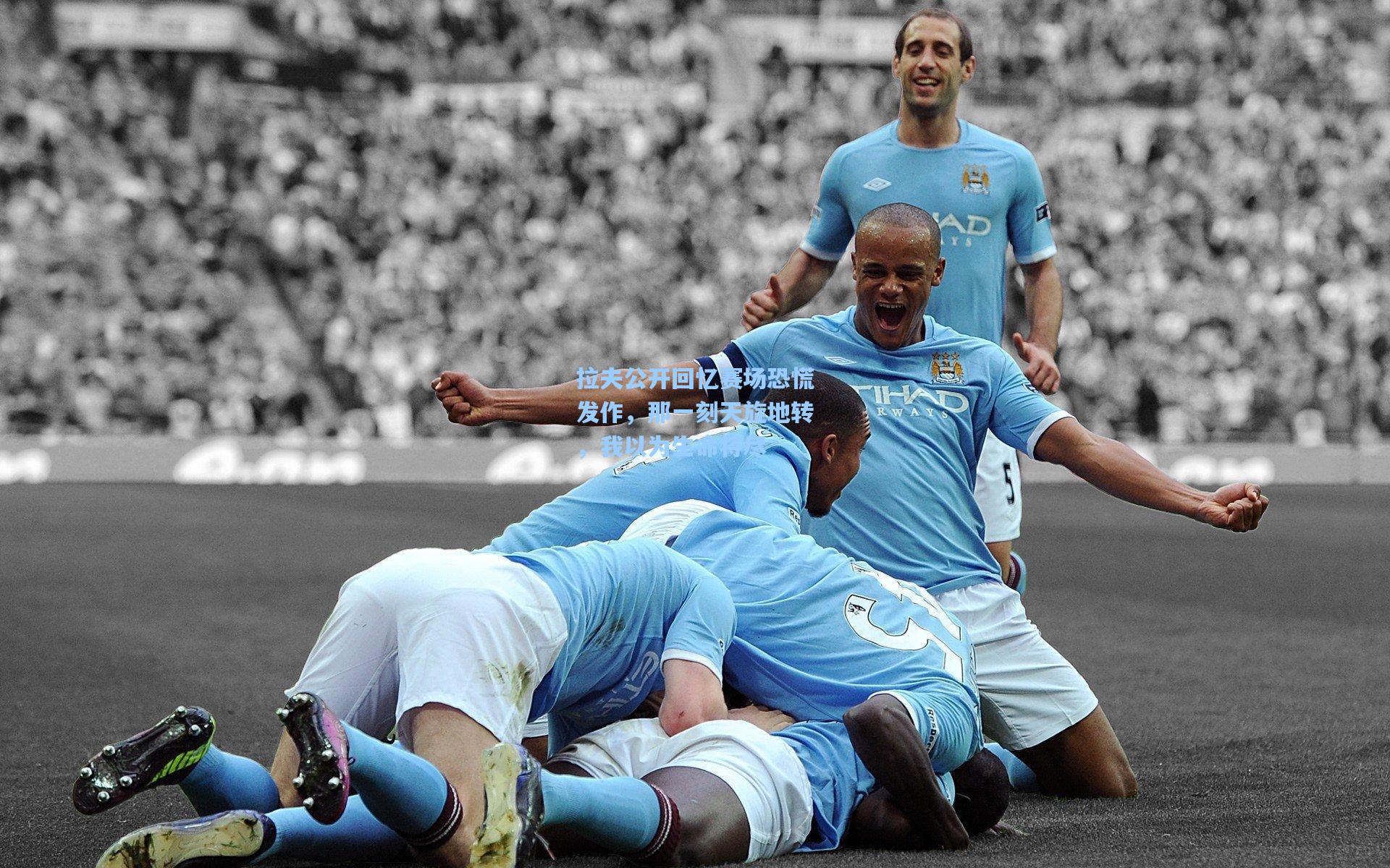 拉夫公开回忆赛场恐慌发作,那一刻天旋地转,我以为生命将尽