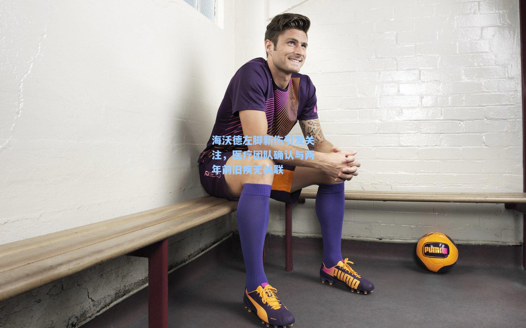 海沃德左脚新伤引发关注，医疗团队确认与两年前旧疾无关联