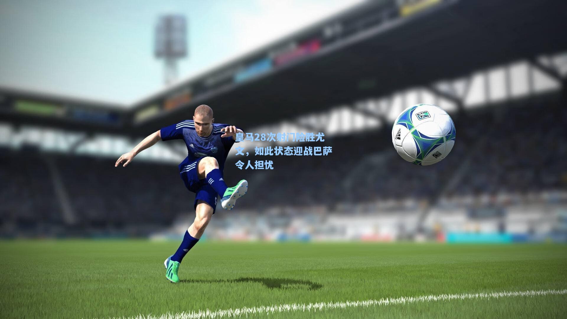 皇马28次射门险胜尤文，如此状态迎战巴萨令人担忧